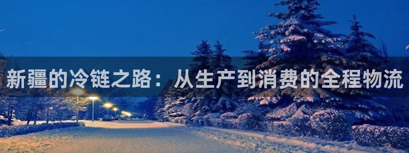 狗子28注册问一问：新疆的冷链之路：